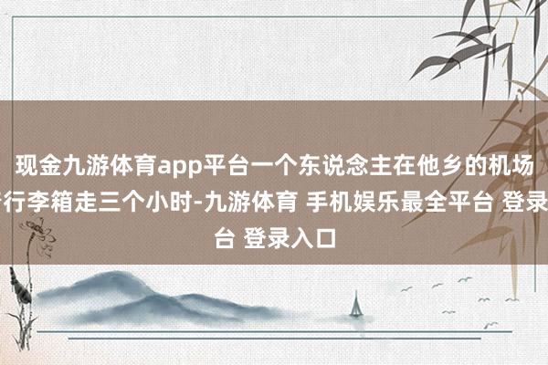 现金九游体育app平台一个东说念主在他乡的机场拖着行李箱走三个小时-九游体育 手机娱乐最全平台 登录入口