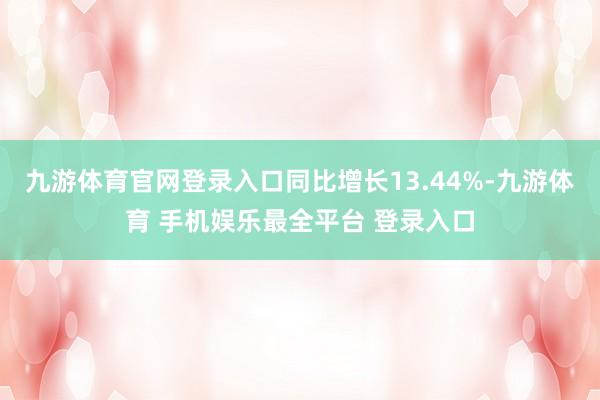 九游体育官网登录入口同比增长13.44%-九游体育 手机娱乐最全平台 登录入口