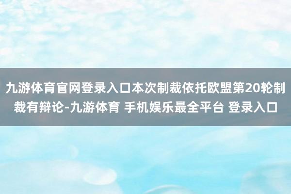 九游体育官网登录入口本次制裁依托欧盟第20轮制裁有辩论-九游体育 手机娱乐最全平台 登录入口