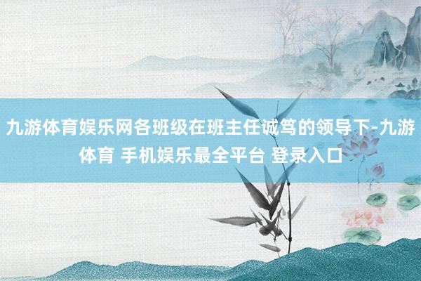 九游体育娱乐网各班级在班主任诚笃的领导下-九游体育 手机娱乐最全平台 登录入口