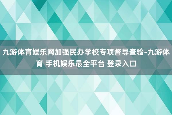 九游体育娱乐网加强民办学校专项督导查验-九游体育 手机娱乐最全平台 登录入口