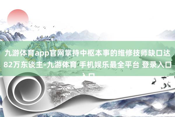 九游体育app官网掌持中枢本事的维修技师缺口达82万东谈主-九游体育 手机娱乐最全平台 登录入口