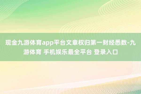 现金九游体育app平台文章权归第一财经悉数-九游体育 手机娱乐最全平台 登录入口