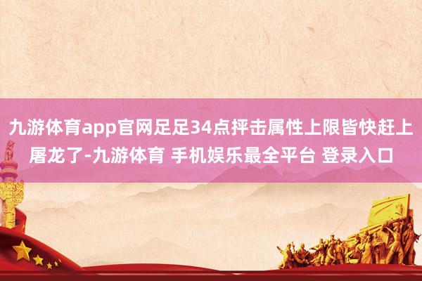 九游体育app官网足足34点抨击属性上限皆快赶上屠龙了-九游体育 手机娱乐最全平台 登录入口