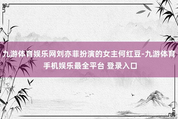 九游体育娱乐网刘亦菲扮演的女主何红豆-九游体育 手机娱乐最全平台 登录入口
