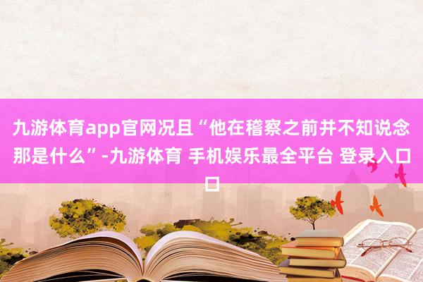 九游体育app官网况且“他在稽察之前并不知说念那是什么”-九游体育 手机娱乐最全平台 登录入口