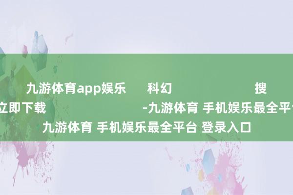 九游体育app娱乐      科幻                        搜检更多      立即下载                            -九游体育 手机娱乐最全平台 登录入口