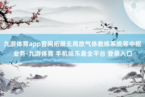 九游体育app官网拓展无局放气体教练系统等中枢业务-九游体育 手机娱乐最全平台 登录入口