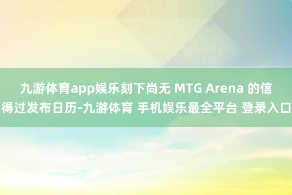 九游体育app娱乐刻下尚无 MTG Arena 的信得过发布日历-九游体育 手机娱乐最全平台 登录入口