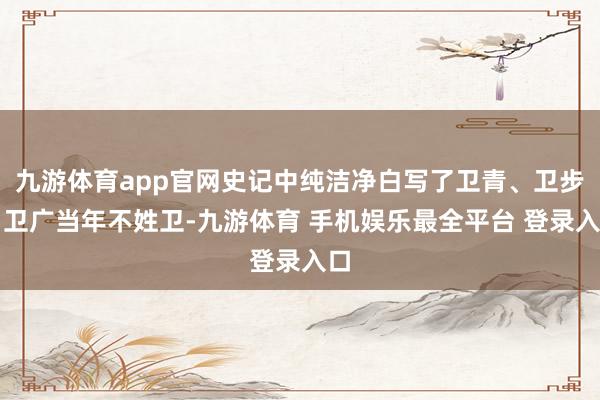 九游体育app官网史记中纯洁净白写了卫青、卫步、卫广当年不姓卫-九游体育 手机娱乐最全平台 登录入口