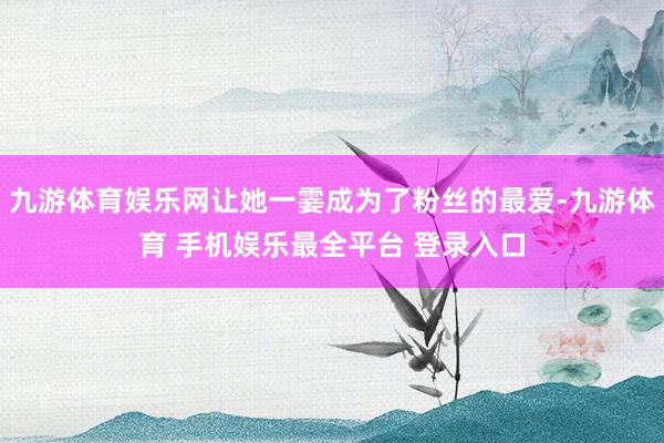 九游体育娱乐网让她一霎成为了粉丝的最爱-九游体育 手机娱乐最全平台 登录入口