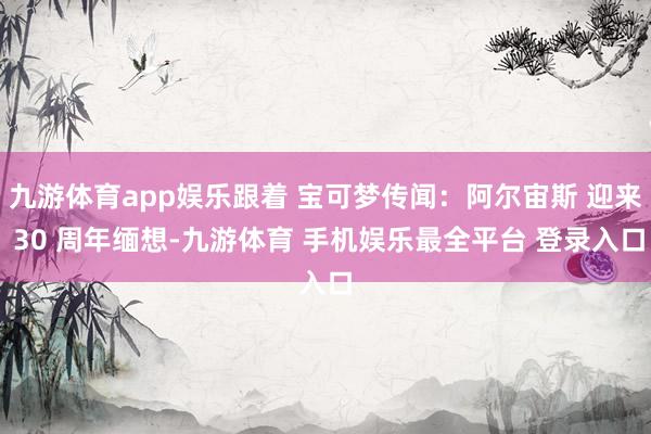 九游体育app娱乐跟着 宝可梦传闻：阿尔宙斯 迎来 30 周年缅想-九游体育 手机娱乐最全平台 登录入口