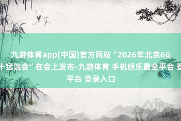 九游体育app(中国)官方网站“2026年北京6G实验室十猛融会”在会上发布-九游体育 手机娱乐最全平台 登录入口