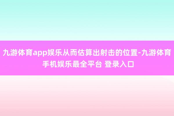 九游体育app娱乐从而估算出射击的位置-九游体育 手机娱乐最全平台 登录入口