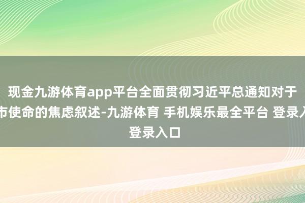 现金九游体育app平台全面贯彻习近平总通知对于城市使命的焦虑叙述-九游体育 手机娱乐最全平台 登录入口