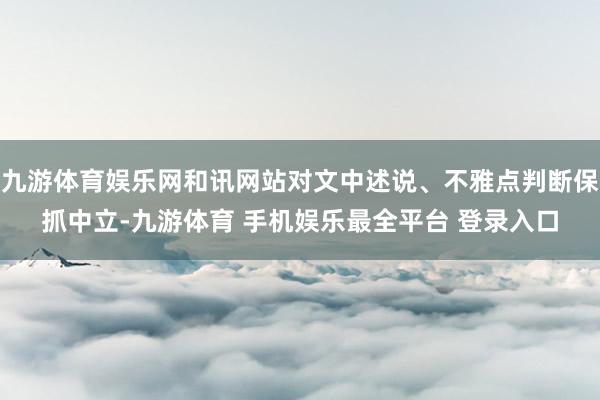 九游体育娱乐网和讯网站对文中述说、不雅点判断保抓中立-九游体育 手机娱乐最全平台 登录入口