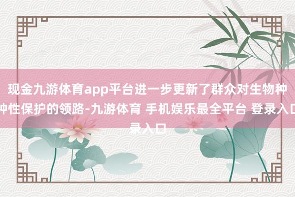 现金九游体育app平台进一步更新了群众对生物种种性保护的领路-九游体育 手机娱乐最全平台 登录入口