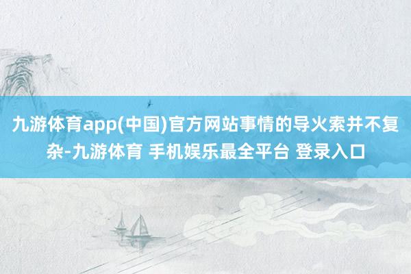 九游体育app(中国)官方网站事情的导火索并不复杂-九游体育 手机娱乐最全平台 登录入口