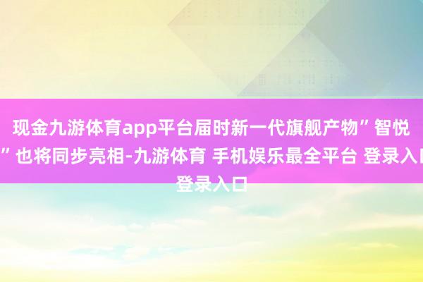现金九游体育app平台届时新一代旗舰产物”智悦S”也将同步亮相-九游体育 手机娱乐最全平台 登录入口