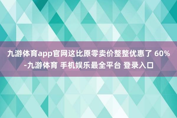 九游体育app官网这比原零卖价整整优惠了 60%-九游体育 手机娱乐最全平台 登录入口