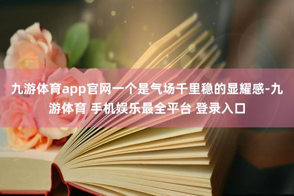 九游体育app官网一个是气场千里稳的显耀感-九游体育 手机娱乐最全平台 登录入口