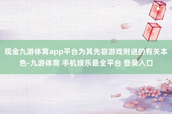 现金九游体育app平台为其先容游戏附进的有关本色-九游体育 手机娱乐最全平台 登录入口