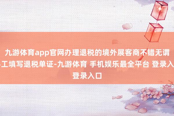 九游体育app官网办理退税的境外展客商不错无谓手工填写退税单证-九游体育 手机娱乐最全平台 登录入口