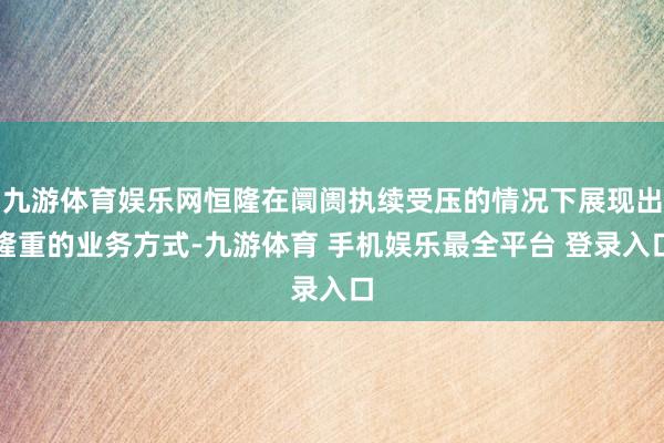 九游体育娱乐网恒隆在阛阓执续受压的情况下展现出隆重的业务方式-九游体育 手机娱乐最全平台 登录入口