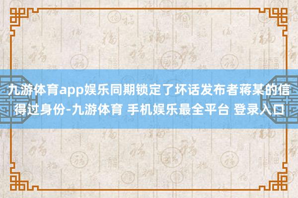 九游体育app娱乐同期锁定了坏话发布者蒋某的信得过身份-九游体育 手机娱乐最全平台 登录入口