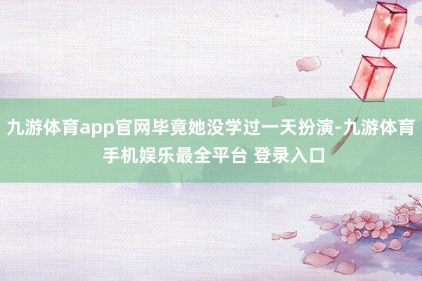 九游体育app官网毕竟她没学过一天扮演-九游体育 手机娱乐最全平台 登录入口