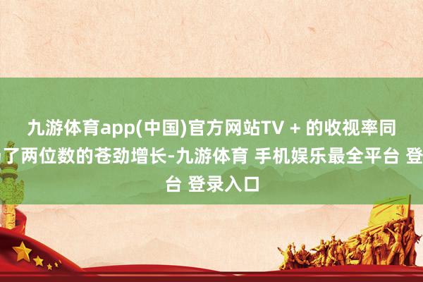 九游体育app(中国)官方网站TV + 的收视率同比收场了两位数的苍劲增长-九游体育 手机娱乐最全平台 登录入口