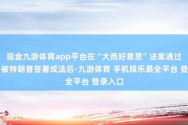 现金九游体育app平台在“大而好意思”法案通过国会并被特朗普签署成法后-九游体育 手机娱乐最全平台 登录入口