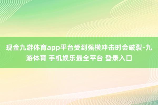 现金九游体育app平台受到强横冲击时会破裂-九游体育 手机娱乐最全平台 登录入口