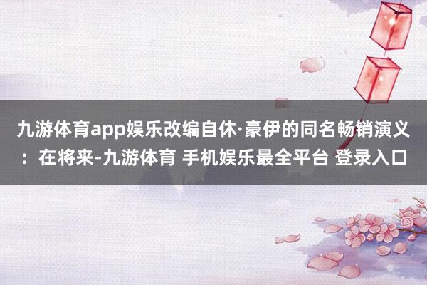 九游体育app娱乐改编自休·豪伊的同名畅销演义:在将来-九游体育 手机娱乐最全平台 登录入口