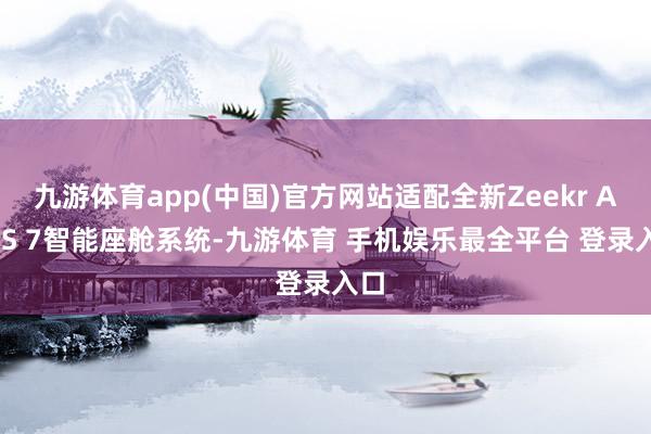 九游体育app(中国)官方网站适配全新Zeekr AI OS 7智能座舱系统-九游体育 手机娱乐最全平台 登录入口