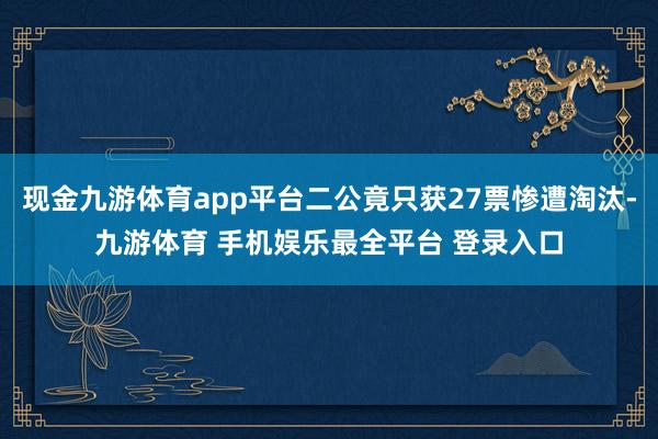 现金九游体育app平台二公竟只获27票惨遭淘汰-九游体育 手机娱乐最全平台 登录入口