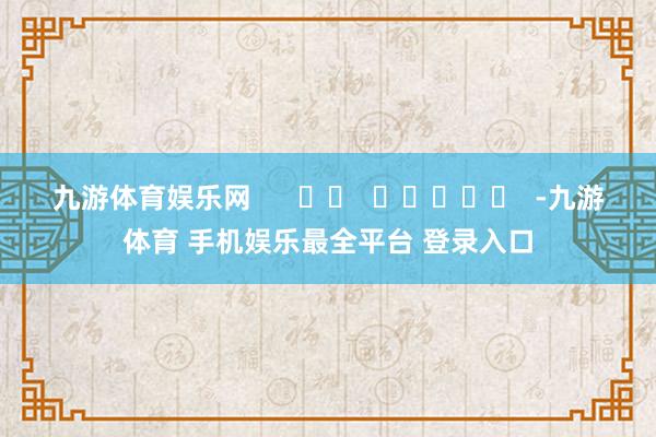 九游体育娱乐网 -九游体育 手机娱乐最全平台 登录入口
