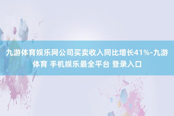 九游体育娱乐网公司买卖收入同比增长41%-九游体育 手机娱乐最全平台 登录入口