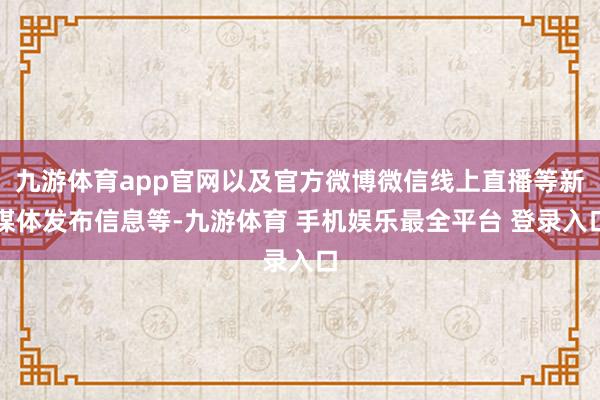九游体育app官网以及官方微博微信线上直播等新媒体发布信息等-九游体育 手机娱乐最全平台 登录入口